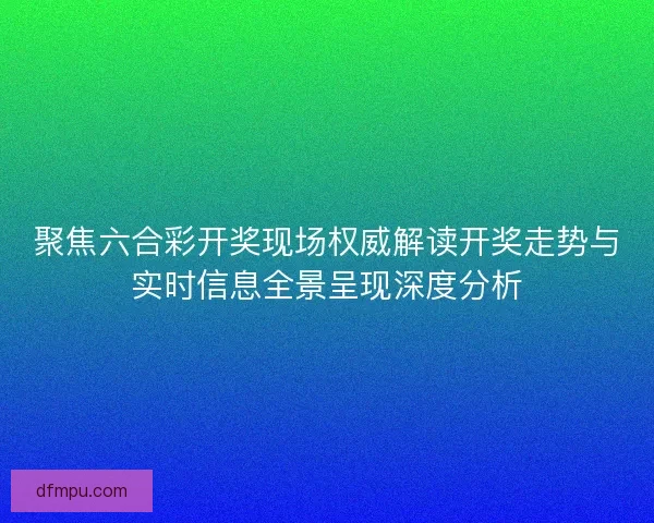聚焦六合彩开奖现场权威解读开奖走势与实时信息全景呈现深度分析 聚焦六合彩开奖现场权威解读开奖走势与实时信息全景呈现深度分析