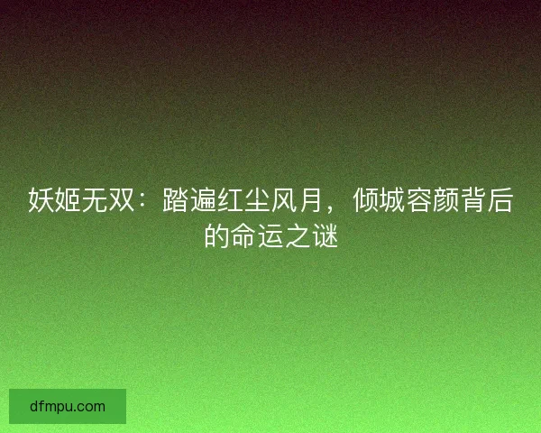 妖姬无双：踏遍红尘风月，倾城容颜背后的命运之谜