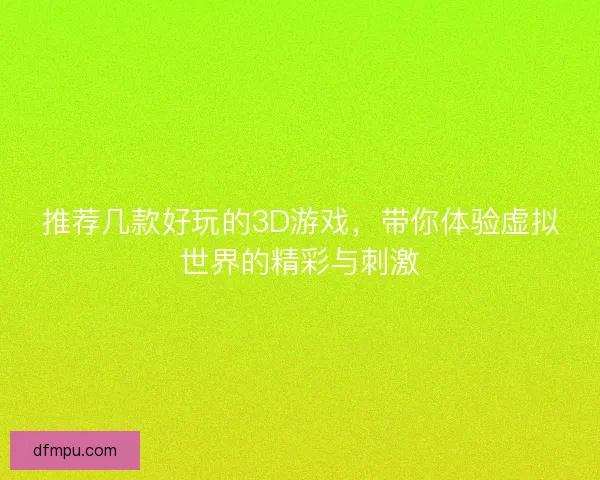 推荐几款好玩的3D游戏,带你体验虚拟世界的精彩与刺激 推荐几款好玩的3D游戏,带你体验虚拟世界的精彩与刺激
