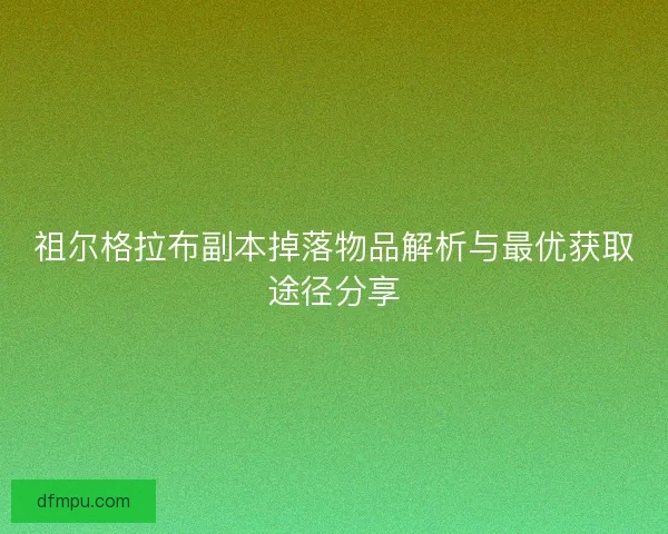 祖尔格拉布副本掉落物品解析与最优获取途径分享 祖尔格拉布副本掉落物品解析与最优获取途径分享