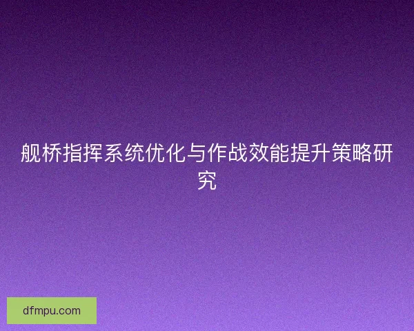 舰桥指挥系统优化与作战效能提升策略研究 舰桥指挥系统优化与作战效能提升策略研究
