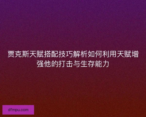 贾克斯天赋搭配技巧解析如何利用天赋增强他的打击与生存能力