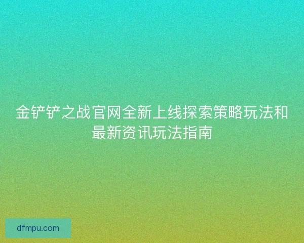 金铲铲之战官网全新上线探索策略玩法和最新资讯玩法指南 金铲铲之战官网全新上线探索策略玩法和最新资讯玩法指南