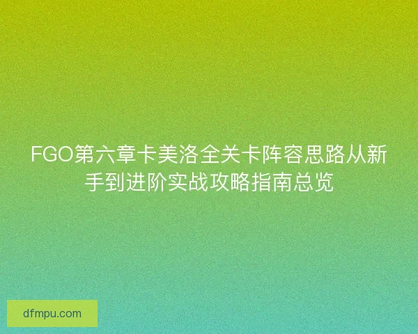 FGO第六章卡美洛全关卡阵容思路从新手到进阶实战攻略指南总览
