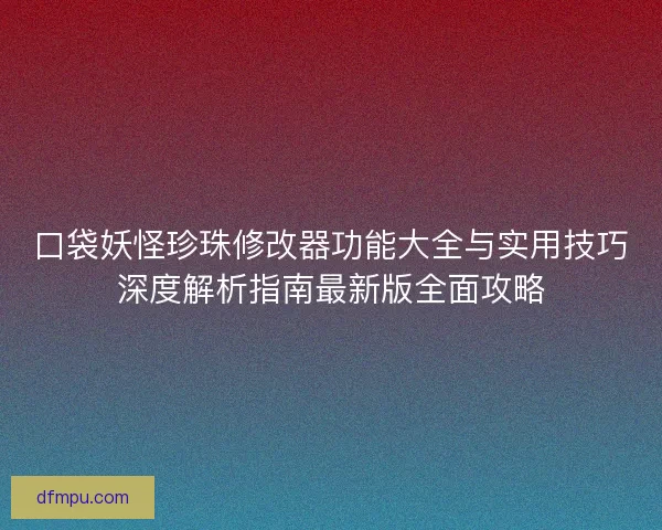 口袋妖怪珍珠修改器功能大全与实用技巧深度解析指南最新版全面攻略