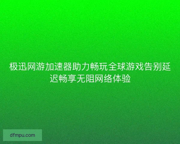 极迅网游加速器助力畅玩全球游戏告别延迟畅享无阻网络体验