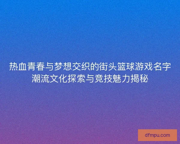 热血青春与梦想交织的街头篮球游戏名字潮流文化探索与竞技魅力揭秘 热血青春与梦想交织的街头篮球游戏名字潮流文化探索与竞技魅力揭秘