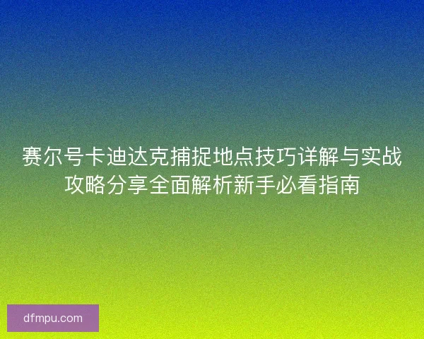 赛尔号卡迪达克捕捉地点技巧详解与实战攻略分享全面解析新手必看指南