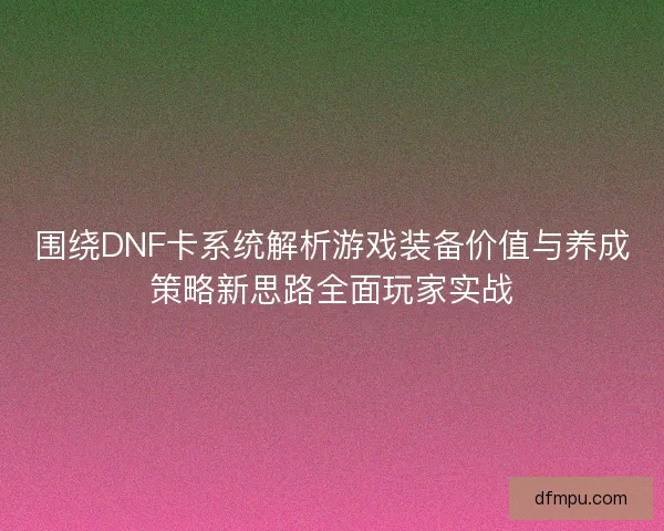 围绕DNF卡系统解析游戏装备价值与养成策略新思路全面玩家实战