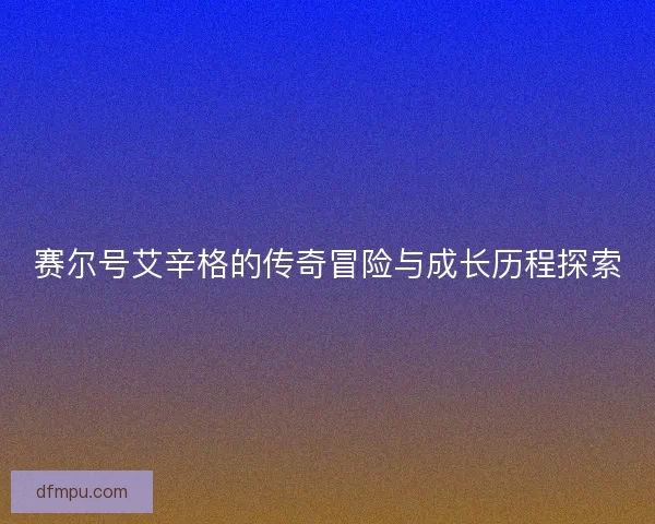赛尔号艾辛格的传奇冒险与成长历程探索 赛尔号艾辛格的传奇冒险与成长历程探索