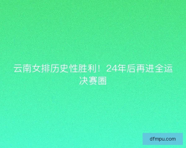 云南女排历史性胜利！24年后再进全运决赛圈