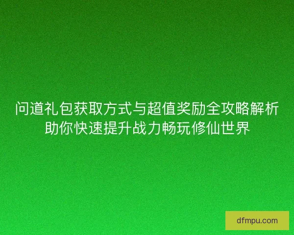 问道礼包获取方式与超值奖励全攻略解析助你快速提升战力畅玩修仙世界 问道礼包获取方式与超值奖励全攻略解析助你快速提升战力畅玩修仙世界