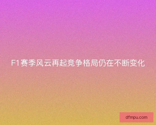 F1赛季风云再起竞争格局仍在不断变化 F1赛季风云再起竞争格局仍在不断变化