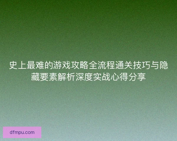 史上最难的游戏攻略全流程通关技巧与隐藏要素解析深度实战心得分享