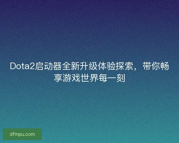 Dota2启动器全新升级体验探索，带你畅享游戏世界每一刻