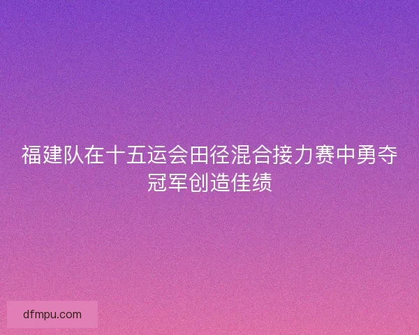 福建队在十五运会田径混合接力赛中勇夺冠军创造佳绩