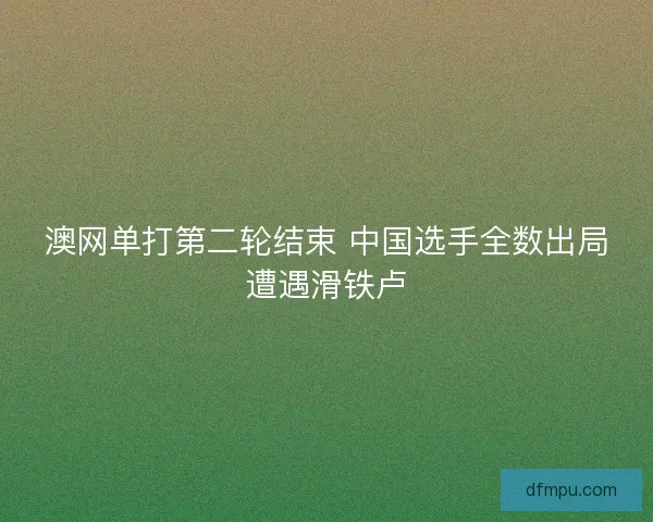 澳网单打第二轮结束 中国选手全数出局遭遇滑铁卢