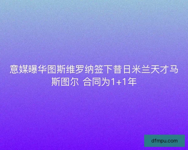 意媒曝华图斯维罗纳签下昔日米兰天才马斯图尔 合同为1+1年 意媒曝华图斯维罗纳签下昔日米兰天才马斯图尔 合同为1+1年