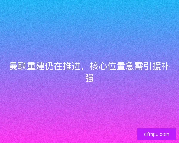曼联重建仍在推进,核心位置急需引援补强 曼联重建仍在推进,核心位置急需引援补强