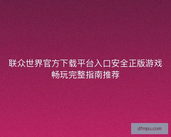 联众世界官方下载平台入口安全正版游戏畅玩完整指南推荐 联众世界官方下载平台入口安全正版游戏畅玩完整指南推荐