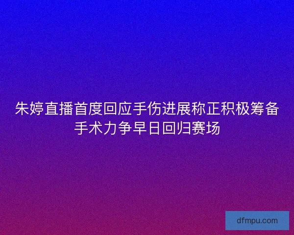 朱婷直播首度回应手伤进展称正积极筹备手术力争早日回归赛场 朱婷直播首度回应手伤进展称正积极筹备手术力争早日回归赛场