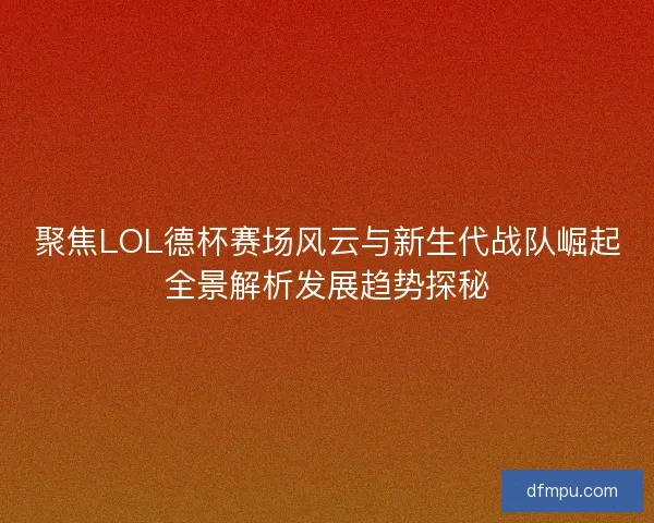聚焦LOL德杯赛场风云与新生代战队崛起全景解析发展趋势探秘 聚焦LOL德杯赛场风云与新生代战队崛起全景解析发展趋势探秘