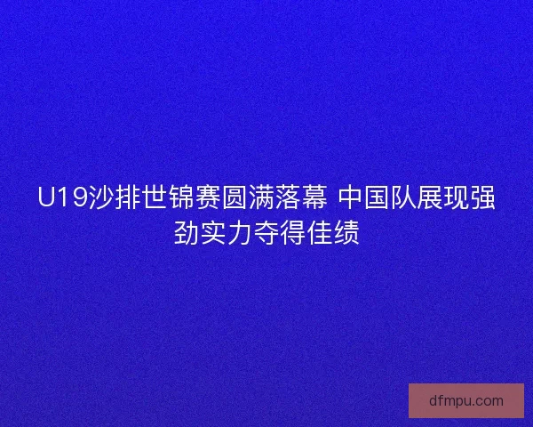 U19沙排世锦赛圆满落幕 中国队展现强劲实力夺得佳绩