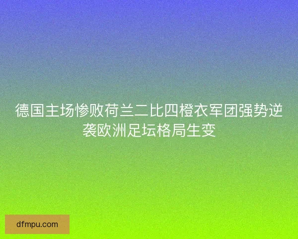 德国主场惨败荷兰二比四橙衣军团强势逆袭欧洲足坛格局生变 德国主场惨败荷兰二比四橙衣军团强势逆袭欧洲足坛格局生变
