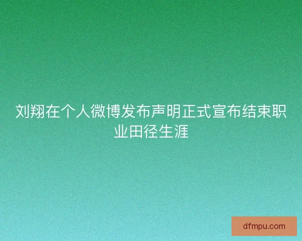 刘翔在个人微博发布声明正式宣布结束职业田径生涯 刘翔在个人微博发布声明正式宣布结束职业田径生涯