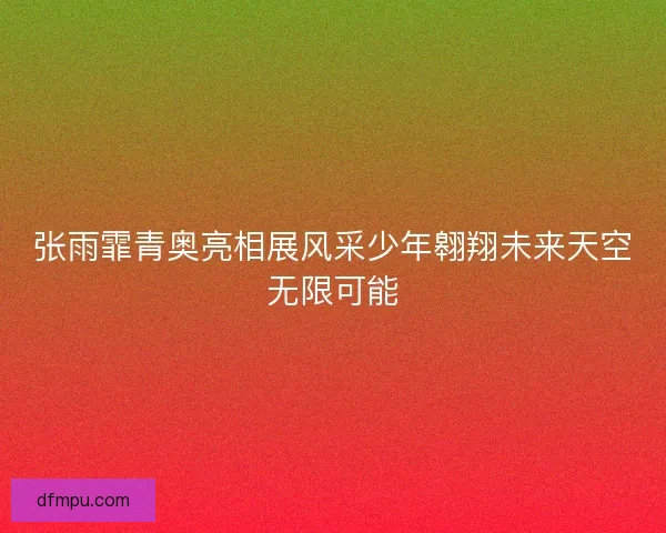 张雨霏青奥亮相展风采少年翱翔未来天空无限可能 张雨霏青奥亮相展风采少年翱翔未来天空无限可能